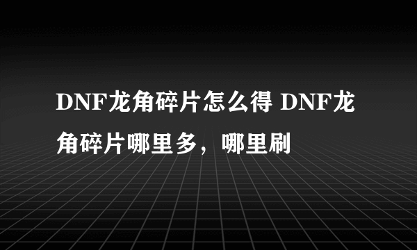 DNF龙角碎片怎么得 DNF龙角碎片哪里多，哪里刷