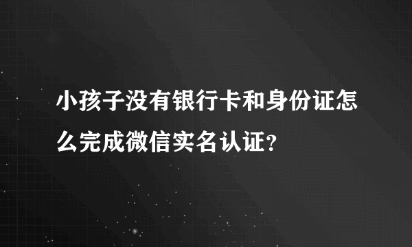 小孩子没有银行卡和身份证怎么完成微信实名认证？