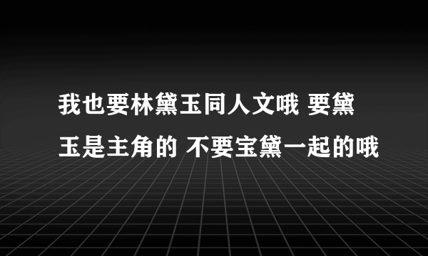 我也要林黛玉同人文哦 要黛玉是主角的 不要宝黛一起的哦