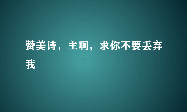 赞美诗，主啊，求你不要丢弃我