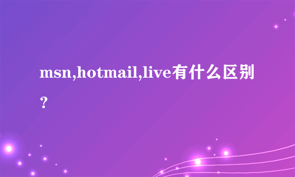 msn,hotmail,live有什么区别？