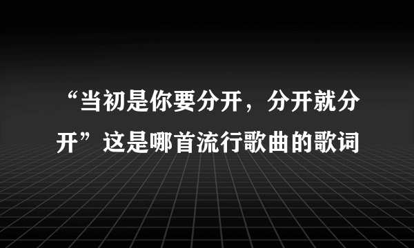 “当初是你要分开，分开就分开”这是哪首流行歌曲的歌词