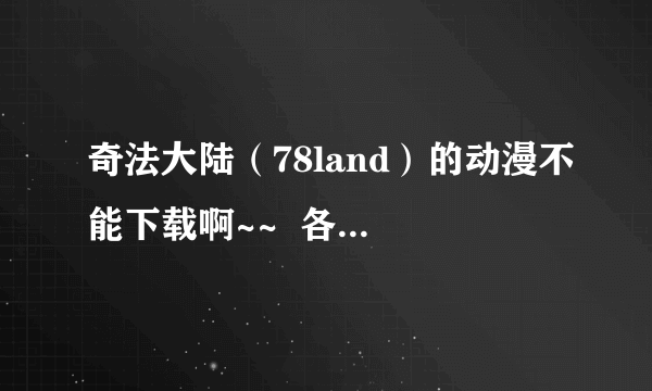 奇法大陆（78land）的动漫不能下载啊~~  各位大大帮帮忙