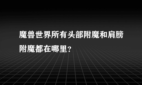 魔兽世界所有头部附魔和肩膀附魔都在哪里？