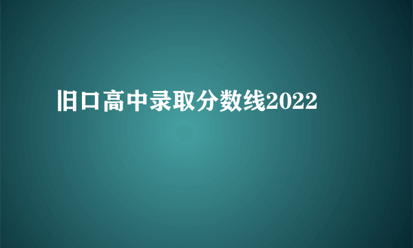 旧口高中录取分数线2022