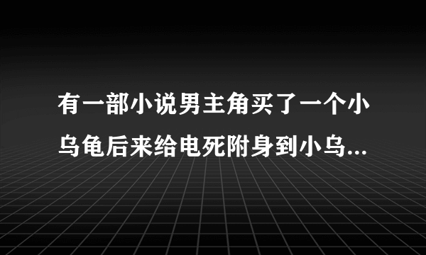 有一部小说男主角买了一个小乌龟后来给电死附身到小乌龟身上这部小说叫什么名