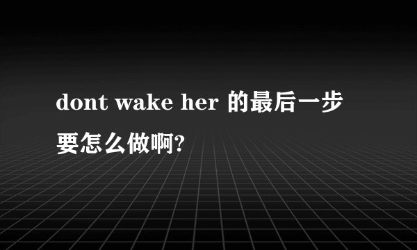 dont wake her 的最后一步要怎么做啊?