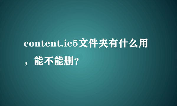 content.ie5文件夹有什么用，能不能删？