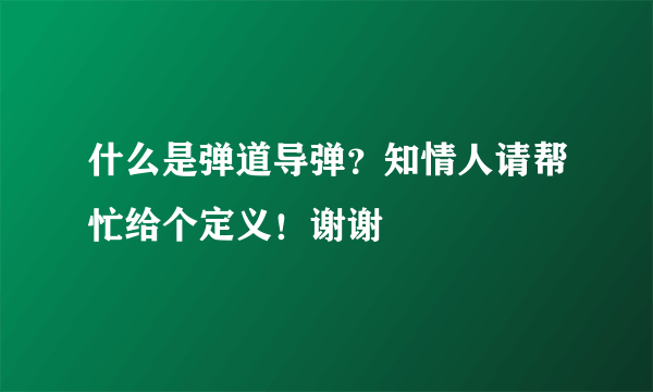 什么是弹道导弹？知情人请帮忙给个定义！谢谢