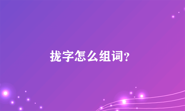 拢字怎么组词？