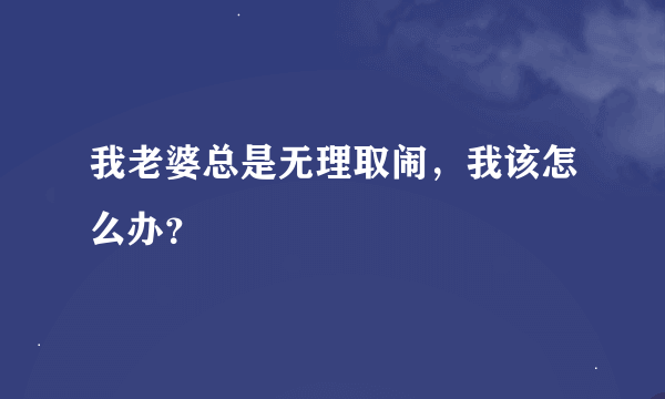 我老婆总是无理取闹，我该怎么办？