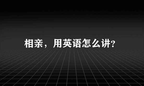 相亲，用英语怎么讲？