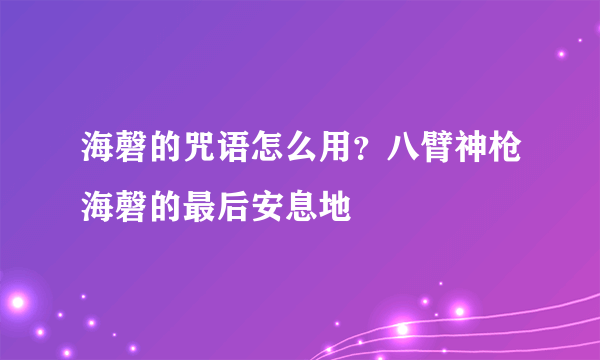 海磬的咒语怎么用？八臂神枪海磬的最后安息地