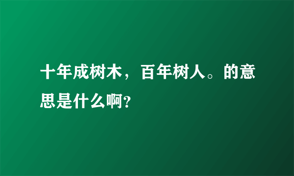 十年成树木，百年树人。的意思是什么啊？