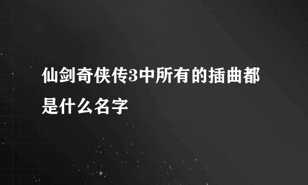 仙剑奇侠传3中所有的插曲都是什么名字