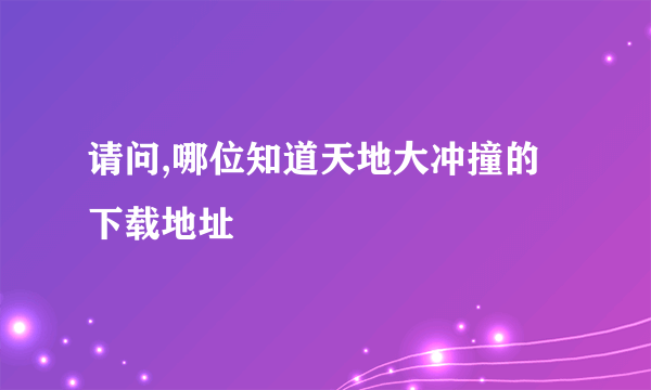 请问,哪位知道天地大冲撞的下载地址