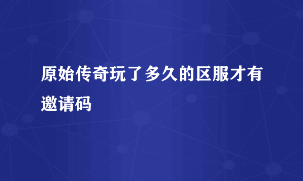 原始传奇玩了多久的区服才有邀请码