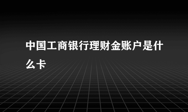 中国工商银行理财金账户是什么卡