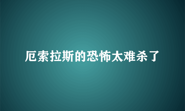 厄索拉斯的恐怖太难杀了