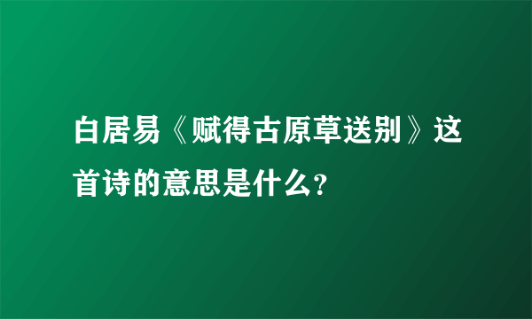 白居易《赋得古原草送别》这首诗的意思是什么？