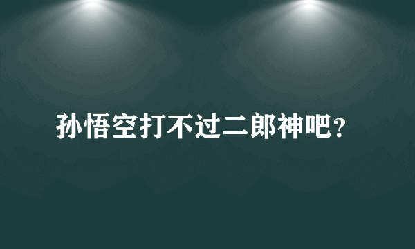 孙悟空打不过二郎神吧？