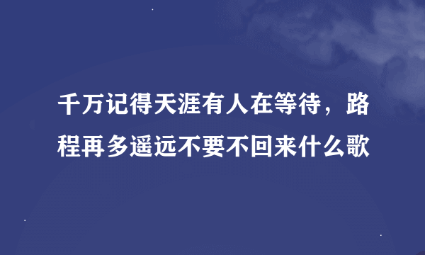 千万记得天涯有人在等待，路程再多遥远不要不回来什么歌