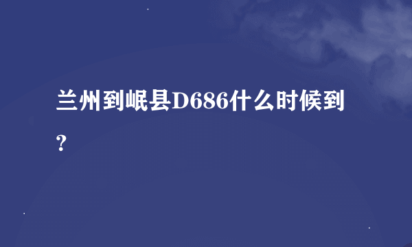 兰州到岷县D686什么时候到？