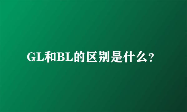 GL和BL的区别是什么？