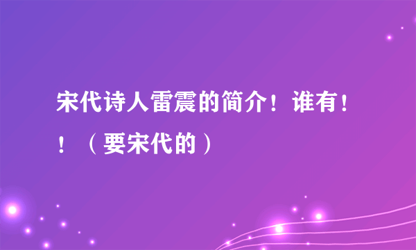 宋代诗人雷震的简介！谁有！！（要宋代的）