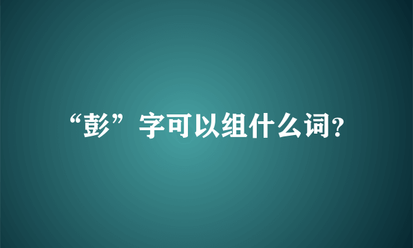 “彭”字可以组什么词？