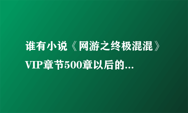 谁有小说《网游之终极混混》VIP章节500章以后的章节更新网址啊？要免费的！发给我谢谢！邮箱地址458540552