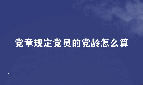 党章规定党员的党龄怎么算