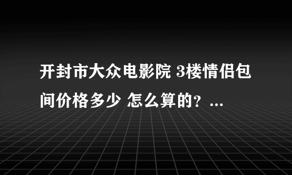 开封市大众电影院 3楼情侣包间价格多少 怎么算的？知道的帮忙说下