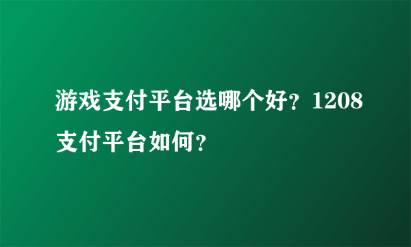 游戏支付平台选哪个好？1208支付平台如何？