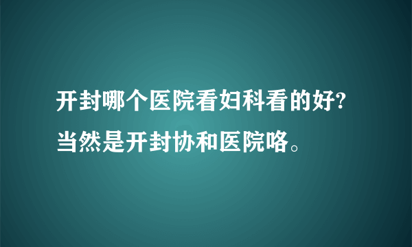 开封哪个医院看妇科看的好?当然是开封协和医院咯。