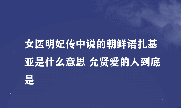 女医明妃传中说的朝鲜语扎基亚是什么意思 允贤爱的人到底是