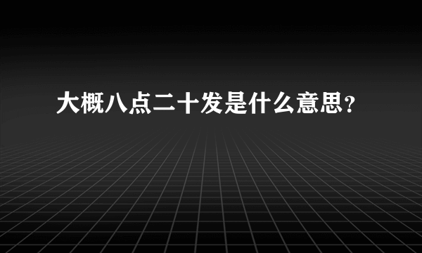 大概八点二十发是什么意思？