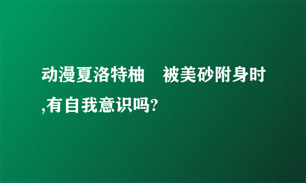 动漫夏洛特柚咲被美砂附身时,有自我意识吗?