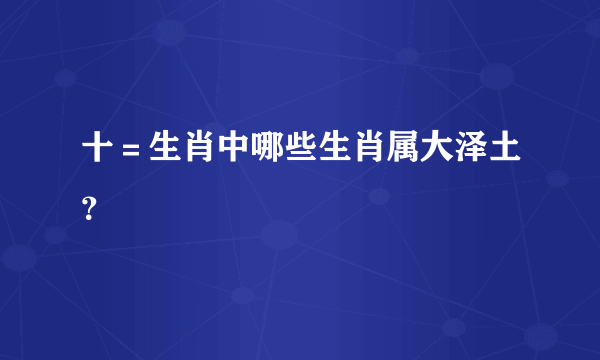 十＝生肖中哪些生肖属大泽土？