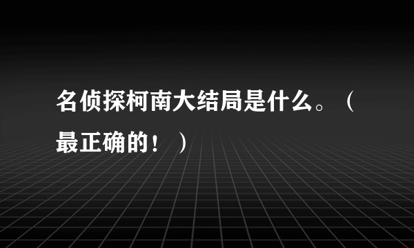 名侦探柯南大结局是什么。（最正确的！）