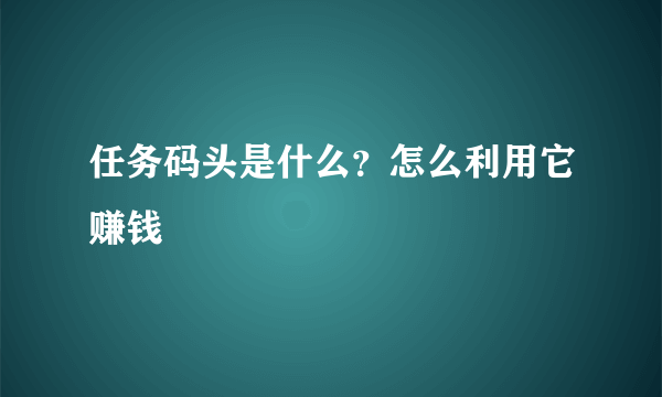 任务码头是什么？怎么利用它赚钱