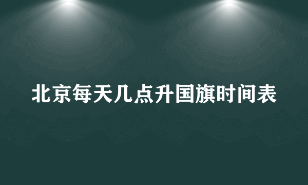 北京每天几点升国旗时间表