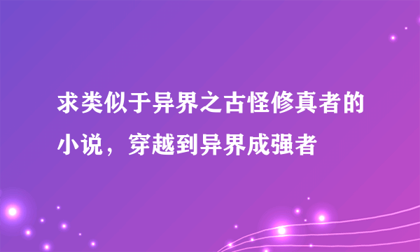 求类似于异界之古怪修真者的小说，穿越到异界成强者