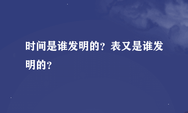 时间是谁发明的？表又是谁发明的？