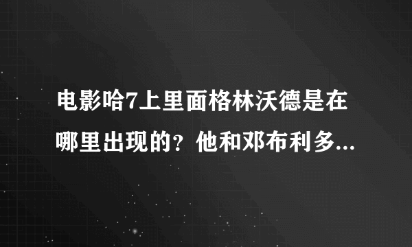 电影哈7上里面格林沃德是在哪里出现的？他和邓布利多的事书里有吗 我都忘了