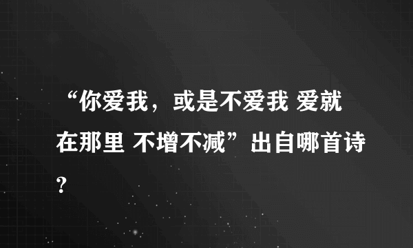 “你爱我，或是不爱我 爱就在那里 不增不减”出自哪首诗？