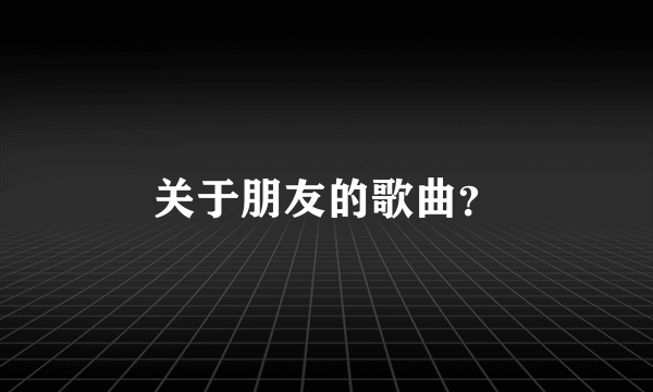 关于朋友的歌曲？