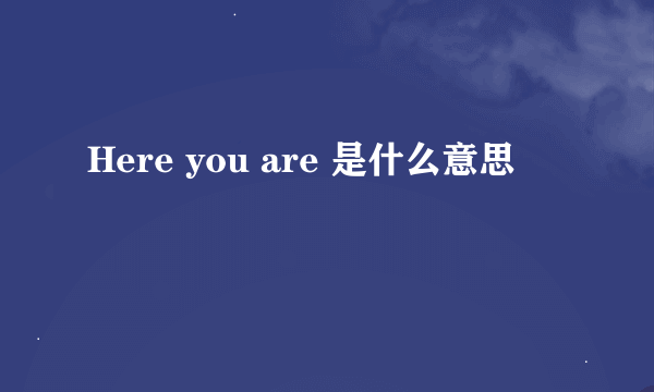 Here you are 是什么意思