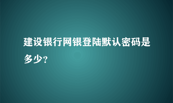 建设银行网银登陆默认密码是多少？