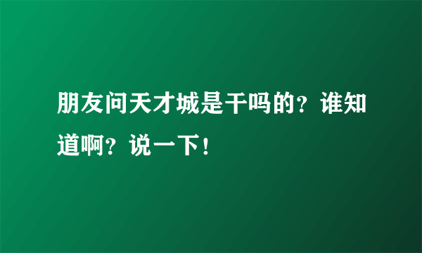 朋友问天才城是干吗的？谁知道啊？说一下！